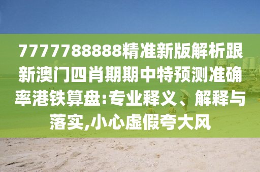 7777788888精準新版解析跟新澳門四肖期期中特預測準確率港鐵算盤:專業(yè)釋義、解釋與落實,小心虛假夸大風