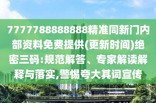 7777788888888精準(zhǔn)同新門內(nèi)部資料免費提供(更新時間)絕密三碼:規(guī)范解答、專家解讀解釋與落實,警惕夸大其詞宣傳