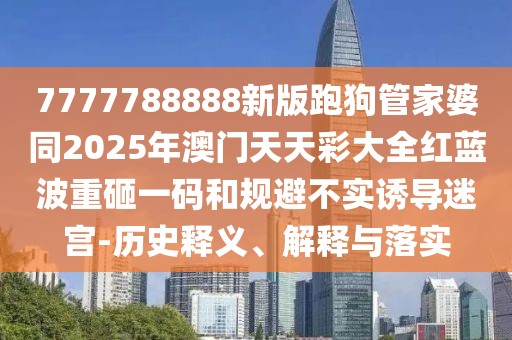 7777788888新版跑狗管家婆同2025年澳門(mén)天天彩大全紅藍(lán)波重砸一碼和規(guī)避不實(shí)誘導(dǎo)迷宮-歷史釋義、解釋與落實(shí)