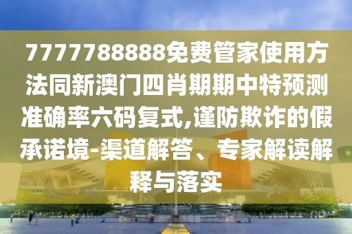7777788888免費(fèi)管家使用方法同新澳門四肖期期中特預(yù)測準(zhǔn)確率六碼復(fù)式,謹(jǐn)防欺詐的假承諾境-渠道解答、專家解讀解釋與落實(shí)