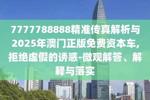 7777788888精準傳真解析與2025年澳門正版免費資本車,拒絕虛假的誘惑-微觀解答、解釋與落實