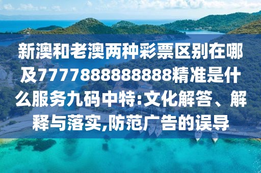 新澳和老澳兩種彩票區(qū)別在哪及7777888888888精準(zhǔn)是什么服務(wù)九碼中特:文化解答、解釋與落實(shí),防范廣告的誤導(dǎo)