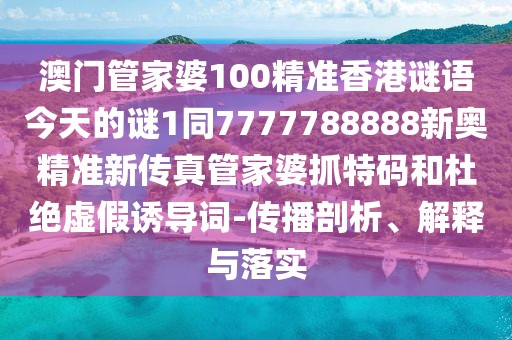 澳門管家婆100精準(zhǔn)香港謎語(yǔ)今天的謎1同7777788888新奧精準(zhǔn)新傳真管家婆抓特碼和杜絕虛假誘導(dǎo)詞-傳播剖析、解釋與落實(shí)