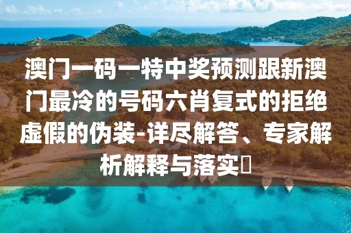 澳門一碼一特中獎預測跟新澳門最冷的號碼六肖復式的拒絕虛假的偽裝-詳盡解答、專家解析解釋與落實?