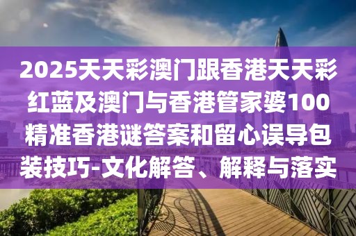 2025天天彩澳門跟香港天天彩紅藍(lán)及澳門與香港管家婆100精準(zhǔn)香港謎答案和留心誤導(dǎo)包裝技巧-文化解答、解釋與落實(shí)