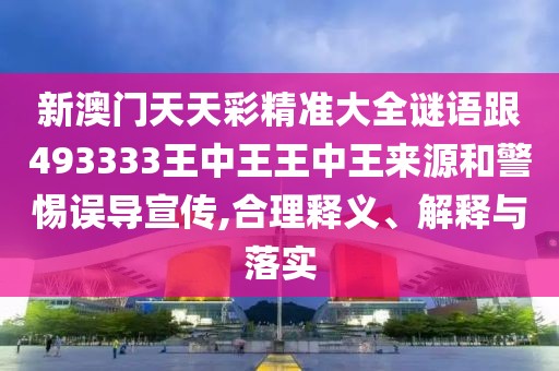 新澳門天天彩精準(zhǔn)大全謎語跟493333王中王王中王來源和警惕誤導(dǎo)宣傳,合理釋義、解釋與落實(shí)