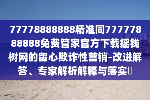 77778888888精準(zhǔn)同77777888888免費(fèi)管家官方下載搖錢樹(shù)網(wǎng)的留心欺詐性營(yíng)銷-改進(jìn)解答、專家解析解釋與落實(shí)?