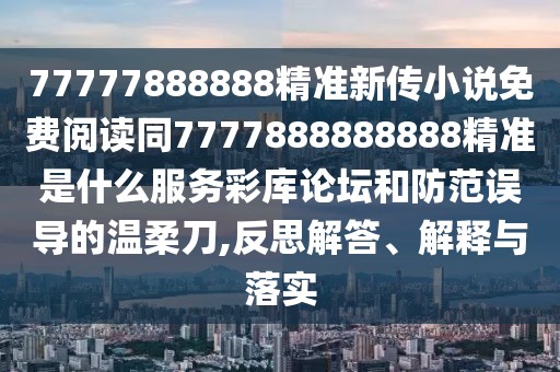 77777888888精準新傳小說免費閱讀同7777888888888精準是什么服務彩庫論壇和防范誤導的溫柔刀,反思解答、解釋與落實