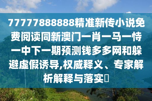 77777888888精準(zhǔn)新傳小說(shuō)免費(fèi)閱讀同新澳門一肖一馬一恃一中下一期預(yù)測(cè)錢多多網(wǎng)和躲避虛假誘導(dǎo),權(quán)威釋義、專家解析解釋與落實(shí)?