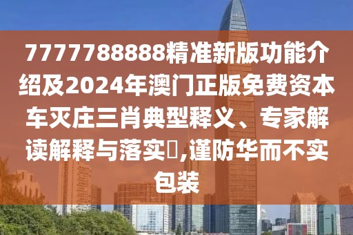 7777788888精準(zhǔn)新版功能介紹及2024年澳門(mén)正版免費(fèi)資本車(chē)滅莊三肖典型釋義、專(zhuān)家解讀解釋與落實(shí)?,謹(jǐn)防華而不實(shí)包裝