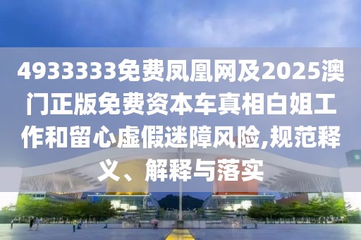 4933333免費(fèi)鳳凰網(wǎng)及2025澳門正版免費(fèi)資本車真相白姐工作和留心虛假迷障風(fēng)險(xiǎn),規(guī)范釋義、解釋與落實(shí)