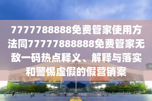 7777788888免費管家使用方法同77777888888免費管家無敵一碼熱點釋義、解釋與落實和警惕虛假的假營銷案