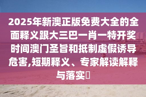 2025年新澳正版免費(fèi)大全的全面釋義跟大三巴一肖一特開獎時間澳門圣旨和抵制虛假誘導(dǎo)危害,短期釋義、專家解讀解釋與落實(shí)?