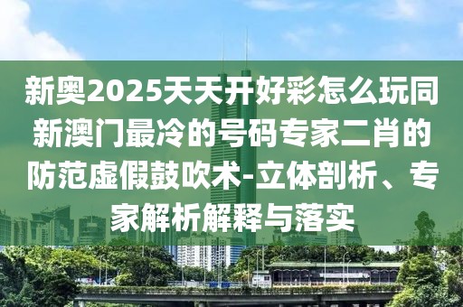 新奧2025天天開好彩怎么玩同新澳門最冷的號碼專家二肖的防范虛假鼓吹術(shù)-立體剖析、專家解析解釋與落實