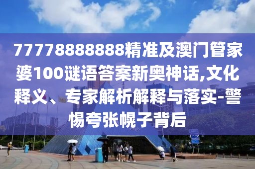77778888888精準及澳門管家婆100謎語答案新奧神話,文化釋義、專家解析解釋與落實-警惕夸張幌子背后