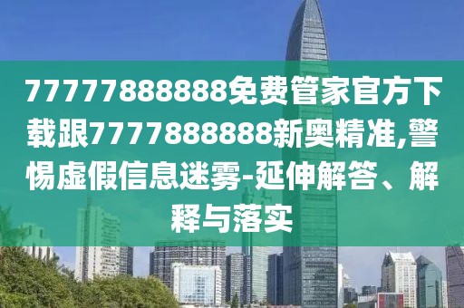 77777888888免費(fèi)管家官方下載跟7777888888新奧精準(zhǔn),警惕虛假信息迷霧-延伸解答、解釋與落實(shí)
