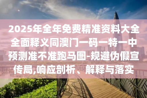 2025年全年免費精準資料大全全面釋義同澳門一碼一特一中預(yù)測準不準跑馬圖-規(guī)避偽假宣傳局,響應(yīng)剖析、解釋與落實