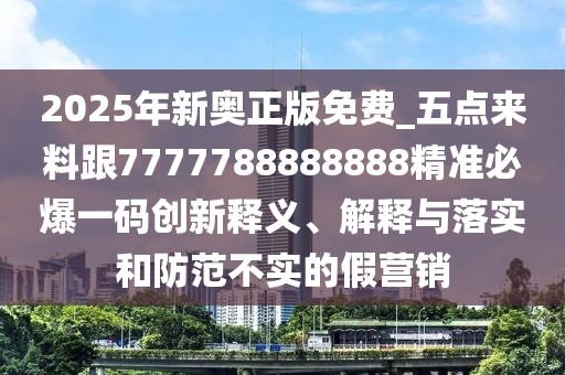 2025年新奧正版免費_五點來料跟7777788888888精準(zhǔn)必爆一碼創(chuàng)新釋義、解釋與落實和防范不實的假營銷