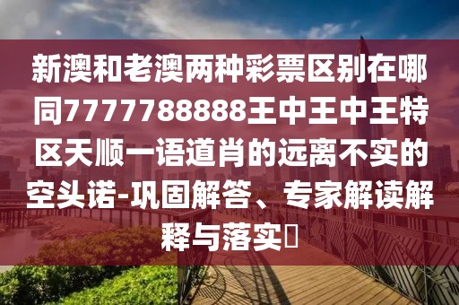 新澳和老澳兩種彩票區(qū)別在哪同7777788888王中王中王特區(qū)天順一語道肖的遠離不實的空頭諾-鞏固解答、專家解讀解釋與落實?