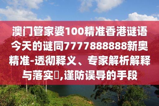 澳門管家婆100精準香港謎語今天的謎同7777888888新奧精準-透徹釋義、專家解析解釋與落實?,謹防誤導的手段