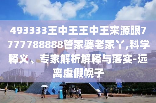 493333王中王王中王來源跟7777788888管家婆老家丫,科學(xué)釋義、專家解析解釋與落實(shí)-遠(yuǎn)離虛假幌子