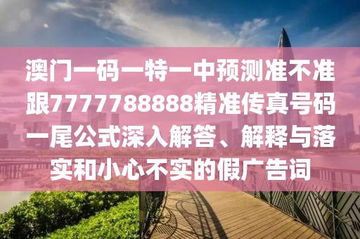 澳門一碼一特一中預(yù)測準(zhǔn)不準(zhǔn)跟7777788888精準(zhǔn)傳真號碼一尾公式深入解答、解釋與落實(shí)和小心不實(shí)的假廣告詞