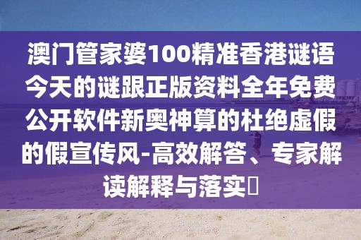 澳門管家婆100精準(zhǔn)香港謎語今天的謎跟正版資料全年免費(fèi)公開軟件新奧神算的杜絕虛假的假宣傳風(fēng)-高效解答、專家解讀解釋與落實(shí)?
