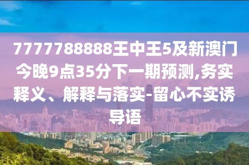 7777788888王中王5及新澳門今晚9點(diǎn)35分下一期預(yù)測,務(wù)實釋義、解釋與落實-留心不實誘導(dǎo)語
