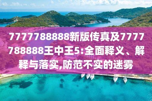 7777788888新版?zhèn)髡婕?777788888王中王5:全面釋義、解釋與落實(shí),防范不實(shí)的迷霧