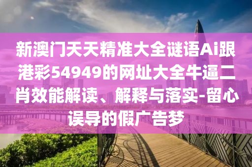 新澳門(mén)天天精準(zhǔn)大全謎語(yǔ)Ai跟港彩54949的網(wǎng)址大全牛逼二肖效能解讀、解釋與落實(shí)-留心誤導(dǎo)的假?gòu)V告夢(mèng)