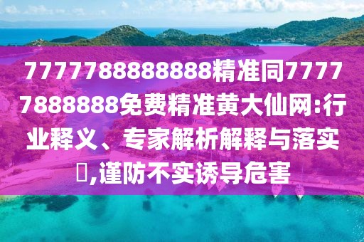 7777788888888精準同77777888888免費精準黃大仙網(wǎng):行業(yè)釋義、專家解析解釋與落實?,謹防不實誘導危害