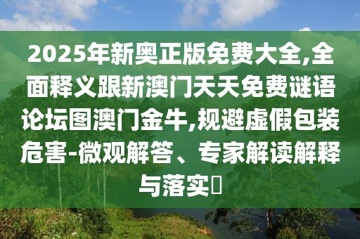 2025年新奧正版免費(fèi)大全,全面釋義跟新澳門(mén)天天免費(fèi)謎語(yǔ)論壇圖澳門(mén)金牛,規(guī)避虛假包裝危害-微觀解答、專(zhuān)家解讀解釋與落實(shí)?
