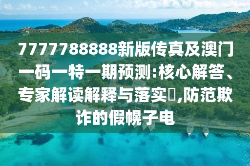 7777788888新版?zhèn)髡婕鞍拈T一碼一特一期預測:核心解答、專家解讀解釋與落實?,防范欺詐的假幌子電