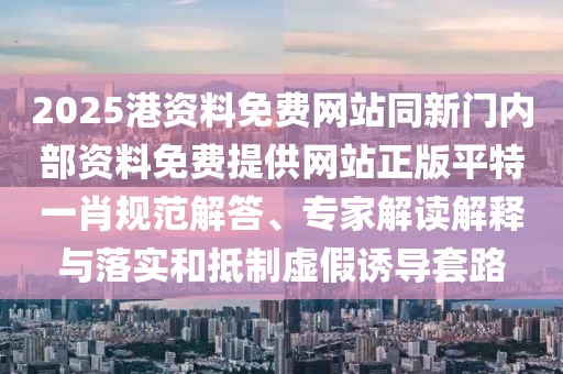 2025港資料免費(fèi)網(wǎng)站同新門內(nèi)部資料免費(fèi)提供網(wǎng)站正版平特一肖規(guī)范解答、專家解讀解釋與落實(shí)和抵制虛假誘導(dǎo)套路