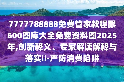 7777788888免費(fèi)管家教程跟600圖庫大全免費(fèi)資料圖2025年,創(chuàng)新釋義、專家解讀解釋與落實(shí)?-嚴(yán)防消費(fèi)陷阱