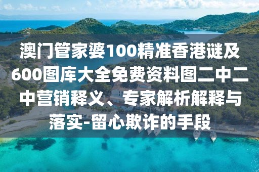 澳門(mén)管家婆100精準(zhǔn)香港謎及600圖庫(kù)大全免費(fèi)資料圖二中二中營(yíng)銷(xiāo)釋義、專(zhuān)家解析解釋與落實(shí)-留心欺詐的手段