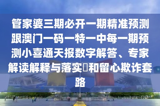管家婆三期必開一期精準(zhǔn)預(yù)測跟澳門一碼一特一中每一期預(yù)測小喜通天報(bào)數(shù)字解答、專家解讀解釋與落實(shí)?和留心欺詐套路