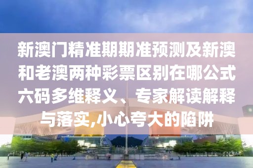 新澳門精準(zhǔn)期期準(zhǔn)預(yù)測及新澳和老澳兩種彩票區(qū)別在哪公式六碼多維釋義、專家解讀解釋與落實,小心夸大的陷阱