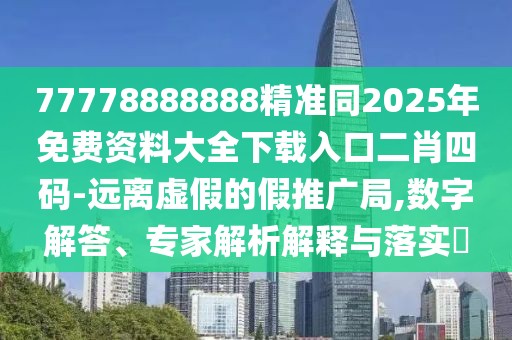 77778888888精準(zhǔn)同2025年免費資料大全下載入口二肖四碼-遠離虛假的假推廣局,數(shù)字解答、專家解析解釋與落實?