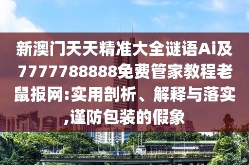 新澳門天天精準(zhǔn)大全謎語Ai及7777788888免費(fèi)管家教程老鼠報(bào)網(wǎng):實(shí)用剖析、解釋與落實(shí),謹(jǐn)防包裝的假象