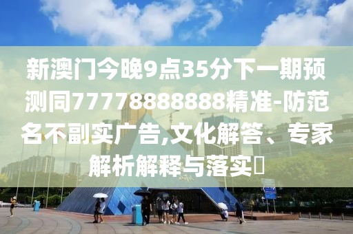 新澳門(mén)今晚9點(diǎn)35分下一期預(yù)測(cè)同77778888888精準(zhǔn)-防范名不副實(shí)廣告,文化解答、專家解析解釋與落實(shí)?