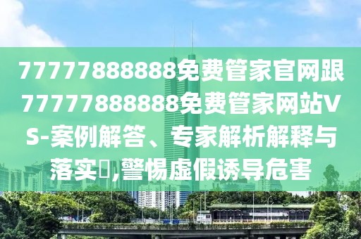 77777888888免費(fèi)管家官網(wǎng)跟77777888888免費(fèi)管家網(wǎng)站VS-案例解答、專家解析解釋與落實(shí)?,警惕虛假誘導(dǎo)危害