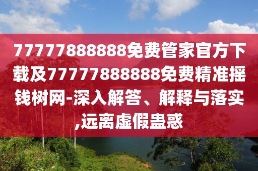 77777888888免費(fèi)管家官方下載及77777888888免費(fèi)精準(zhǔn)搖錢樹網(wǎng)-深入解答、解釋與落實(shí),遠(yuǎn)離虛假蠱惑
