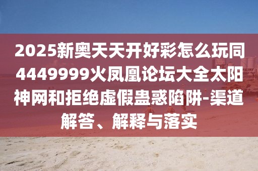 2025新奧天天開好彩怎么玩同4449999火鳳凰論壇大全太陽神網(wǎng)和拒絕虛假蠱惑陷阱-渠道解答、解釋與落實