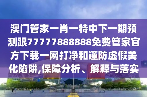 澳門管家一肖一特中下一期預測跟77777888888免費管家官方下載一網(wǎng)打凈和謹防虛假美化陷阱,保障分析、解釋與落實