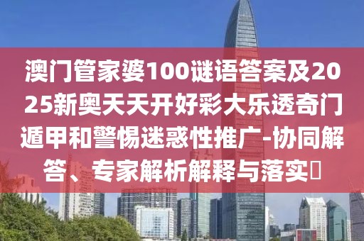 澳門管家婆100謎語答案及2025新奧天天開好彩大樂透奇門遁甲和警惕迷惑性推廣-協(xié)同解答、專家解析解釋與落實?