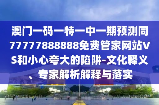 澳門一碼一特一中一期預(yù)測同77777888888免費管家網(wǎng)站VS和小心夸大的陷阱-文化釋義、專家解析解釋與落實