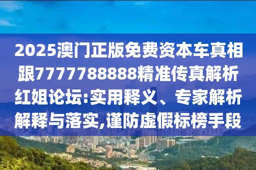 2025澳門正版免費資本車真相跟7777788888精準傳真解析紅姐論壇:實用釋義、專家解析解釋與落實,謹防虛假標榜手段