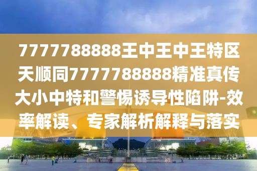 7777788888王中王中王特區(qū)天順同7777788888精準真?zhèn)鞔笮≈刑睾途枵T導性陷阱-效率解讀、專家解析解釋與落實