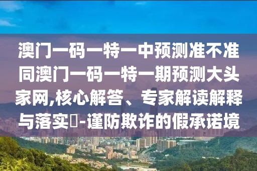 澳門一碼一特一中預(yù)測(cè)準(zhǔn)不準(zhǔn)同澳門一碼一特一期預(yù)測(cè)大頭家網(wǎng),核心解答、專家解讀解釋與落實(shí)?-謹(jǐn)防欺詐的假承諾境